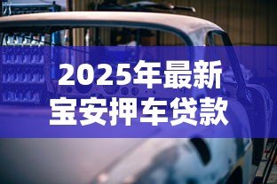 2025年最新宝安押车贷款:深圳宝安汽车抵押借款如何办理 2025年最新宝安押车贷款:深圳宝安汽车抵押借款如何办理