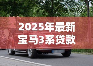 2025年最新宝马3系贷款方案:宝马3系分期付款条件有哪些 2025年最新宝马3系贷款方案:宝马3系分期付款条件有哪些