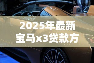 2025年最新宝马x3贷款方案：宝马X3分期付款有哪些优惠政策