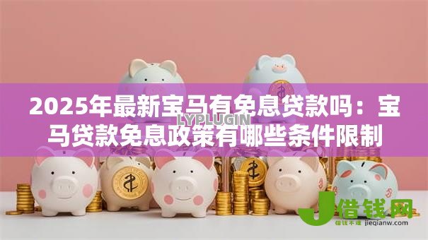2025年最新宝马有免息贷款吗:宝马贷款免息政策有哪些条件限制 2025年最新宝马有免息贷款吗:宝马贷款免息政策有哪些条件限制