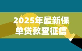 2025年最新保单贷款查征信吗:保单贷款审批是否查询信用记录 2025年最新保单贷款查征信吗:保单贷款审批是否查询信用记录