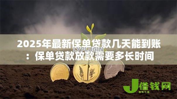 2025年最新保单贷款几天能到账:保单贷款放款需要多长时间 2025年最新保单贷款几天能到账:保单贷款放款需要多长时间