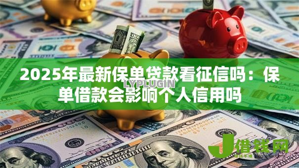 2025年最新保单贷款看征信吗:保单借款会影响个人信用吗 2025年最新保单贷款看征信吗:保单借款会影响个人信用吗