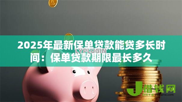 2025年最新保单贷款能贷多长时间:保单贷款期限最长多久 2025年最新保单贷款能贷多长时间:保单贷款期限最长多久