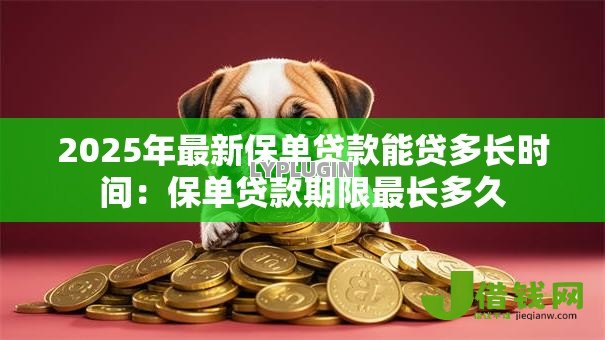 2025年最新保单贷款能贷多长时间:保单贷款期限最长多久 2025年最新保单贷款能贷多长时间:保单贷款期限最长多久