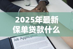 2025年最新保单贷款什么意思:如何利用保单获得资金周转 2025年最新保单贷款什么意思:如何利用保单获得资金周转