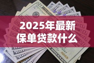 2025年最新保单贷款什么意思:如何利用保单获得资金周转 2025年最新保单贷款什么意思:如何利用保单获得资金周转
