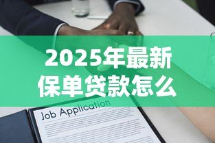 2025年最新保单贷款怎么操作:如何办理保单质押贷款 2025年最新保单贷款怎么操作:如何办理保单质押贷款