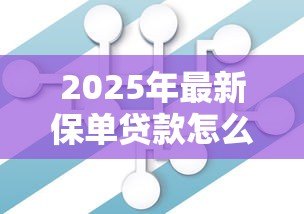 2025年最新保单贷款怎么操作:如何办理保单质押贷款 2025年最新保单贷款怎么操作:如何办理保单质押贷款