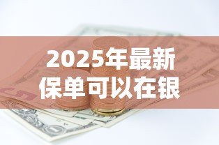 2025年最新保单可以在银行贷款吗:保单能否作为银行贷款抵押物 2025年最新保单可以在银行贷款吗:保单能否作为银行贷款抵押物