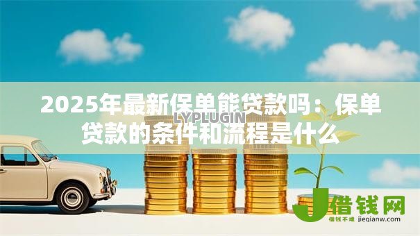 2025年最新保单能贷款吗:保单贷款的条件和流程是什么 2025年最新保单能贷款吗:保单贷款的条件和流程是什么