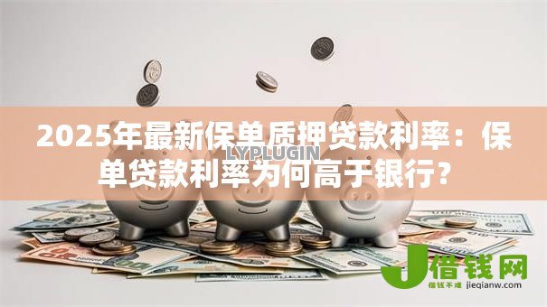 2025年最新保单质押贷款利率:保单贷款利率为何高于银行? 2025年最新保单质押贷款利率:保单贷款利率为何高于银行?