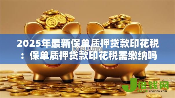 2025年最新保单质押贷款印花税：保单质押贷款印花税需缴纳吗