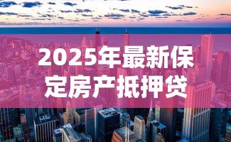 2025年最新保定房产抵押贷款：保定房屋抵押贷款如何办理