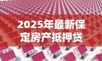 2025年最新保定房产抵押贷款：保定房屋抵押贷款如何办理