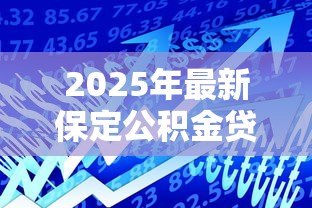 2025年最新保定公积金贷款额度:保定公积金最高可贷多少 2025年最新保定公积金贷款额度:保定公积金最高可贷多少
