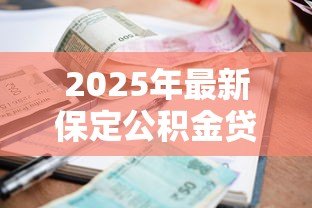 2025年最新保定公积金贷款新政策:保定公积金贷款额度与利率有何调整 2025年最新保定公积金贷款新政策:保定公积金贷款额度与利率有何调整