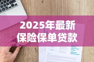 2025年最新保险保单贷款:如何利用保单获得资金周转 2025年最新保险保单贷款:如何利用保单获得资金周转