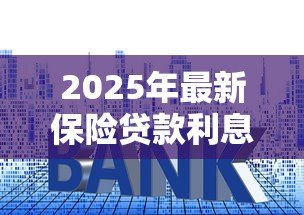 2025年最新保险贷款利息多少:保险贷款年利率是多少 2025年最新保险贷款利息多少:保险贷款年利率是多少