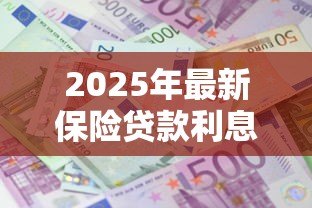 2025年最新保险贷款利息多少:保险贷款年利率是多少 2025年最新保险贷款利息多少:保险贷款年利率是多少