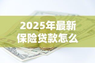 2025年最新保险贷款怎么贷:如何通过保单申请贷款 2025年最新保险贷款怎么贷:如何通过保单申请贷款