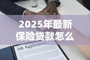 2025年最新保险贷款怎么贷:如何通过保单申请贷款 2025年最新保险贷款怎么贷:如何通过保单申请贷款