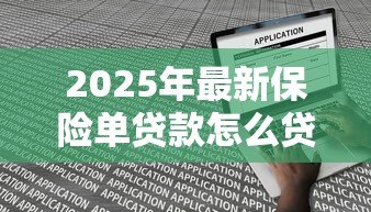 2025年最新保险单贷款怎么贷:如何用保单申请贷款 2025年最新保险单贷款怎么贷:如何用保单申请贷款