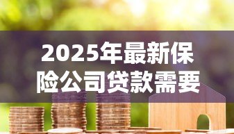 2025年最新保险公司贷款需要什么手续：保单质押贷款需准备哪些材料