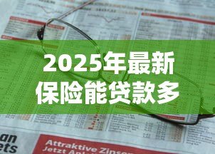 2025年最新保险能贷款多少钱:保单可以申请多少额度贷款 2025年最新保险能贷款多少钱:保单可以申请多少额度贷款