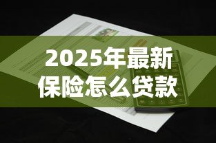 2025年最新保险怎么贷款:如何用保单申请贷款 2025年最新保险怎么贷款:如何用保单申请贷款