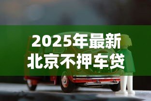 2025年最新北京不押车贷款:北京车辆免抵押贷款如何办理 2025年最新北京不押车贷款:北京车辆免抵押贷款如何办理
