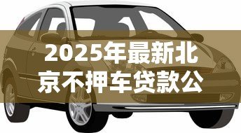 2025年最新北京不押车贷款公司:北京有哪些无需抵押车辆的贷款机构 2025年最新北京不押车贷款公司:北京有哪些无需抵押车辆的贷款机构