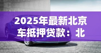 2025年最新北京车抵押贷款:北京车抵贷如何快速办理 2025年最新北京车抵押贷款:北京车抵贷如何快速办理