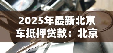 2025年最新北京车抵押贷款:北京车抵贷如何快速办理 2025年最新北京车抵押贷款:北京车抵贷如何快速办理
