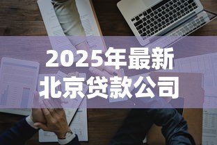 2025年最新北京贷款公司哪家好：北京正规贷款机构有哪些推荐