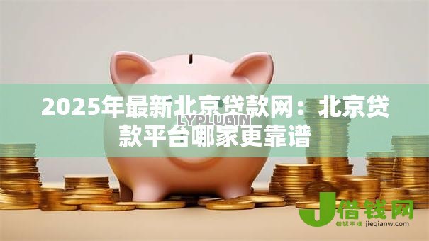 2025年最新北京贷款网：北京贷款平台哪家更靠谱