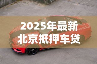 2025年最新北京抵押车贷款公司：北京车抵贷哪家机构最靠谱