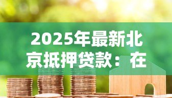 2025年最新北京抵押贷款:在北京如何办理房产抵押贷款 2025年最新北京抵押贷款:在北京如何办理房产抵押贷款