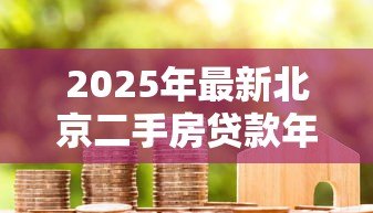 2025年最新北京二手房贷款年限:北京二手房商贷最长能贷多少年 2025年最新北京二手房贷款年限:北京二手房商贷最长能贷多少年