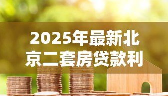 2025年最新北京二套房贷款利率：2025年北京二套房贷利率最新政策解析