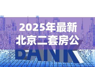 2025年最新北京二套房公积金贷款利率:北京二套房公积金贷款最新利率是多少 2025年最新北京二套房公积金贷款利率:北京二套房公积金贷款最新利率是多少