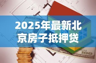 2025年最新北京房子抵押贷款公司:北京房产抵押贷款公司如何选择 2025年最新北京房子抵押贷款公司:北京房产抵押贷款公司如何选择