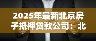 2025年最新北京房子抵押贷款公司:北京房产抵押贷款公司如何选择 2025年最新北京房子抵押贷款公司:北京房产抵押贷款公司如何选择