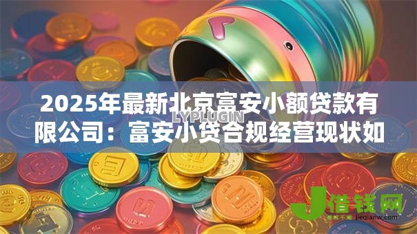 2025年最新北京富安小额贷款有限公司:富安小贷合规经营现状如何 2025年最新北京富安小额贷款有限公司:富安小贷合规经营现状如何