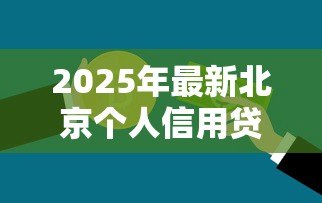 2025年最新北京个人信用贷款:北京如何申请无抵押信用贷款 2025年最新北京个人信用贷款:北京如何申请无抵押信用贷款