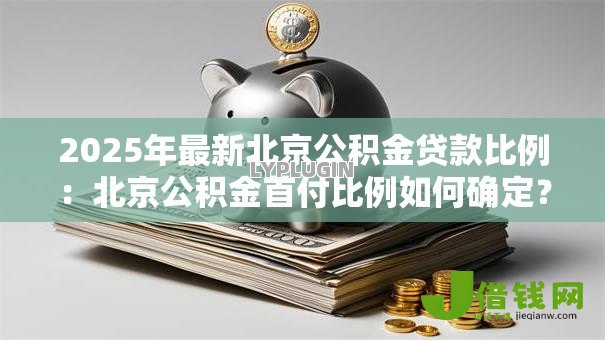 2025年最新北京公积金贷款比例:北京公积金首付比例如何确定? 2025年最新北京公积金贷款比例:北京公积金首付比例如何确定?
