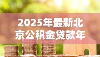 2025年最新北京公积金贷款年限规定:北京公积金最长可贷多少年 2025年最新北京公积金贷款年限规定:北京公积金最长可贷多少年