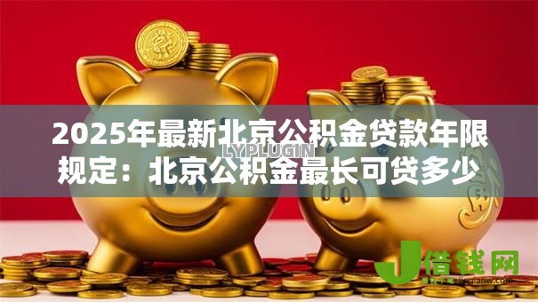 2025年最新北京公积金贷款年限规定:北京公积金最长可贷多少年-借钱网