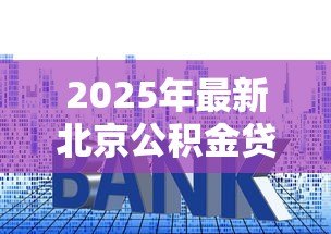 2025年最新北京公积金贷款首付比例:北京公积金购房首付最低需多少 2025年最新北京公积金贷款首付比例:北京公积金购房首付最低需多少