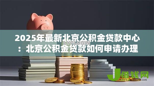 2025年最新北京公积金贷款中心:北京公积金贷款如何申请办理 2025年最新北京公积金贷款中心:北京公积金贷款如何申请办理